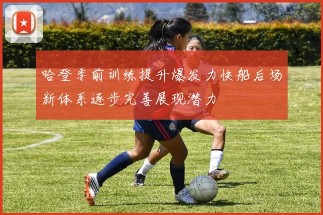 哈登季前训练提升爆发力快船后场新体系逐步完善展现潜力