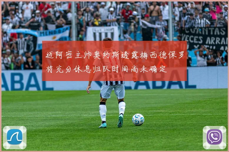 迈阿密主帅奥约斯透露梅西德保罗将充分休息归队时间尚未确定
