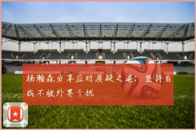 杨瀚森分享应对质疑之道：坚持自我不被外界干扰