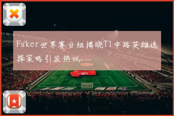 Faker世界赛分组揭晓T1中路英雄选择策略引发热议