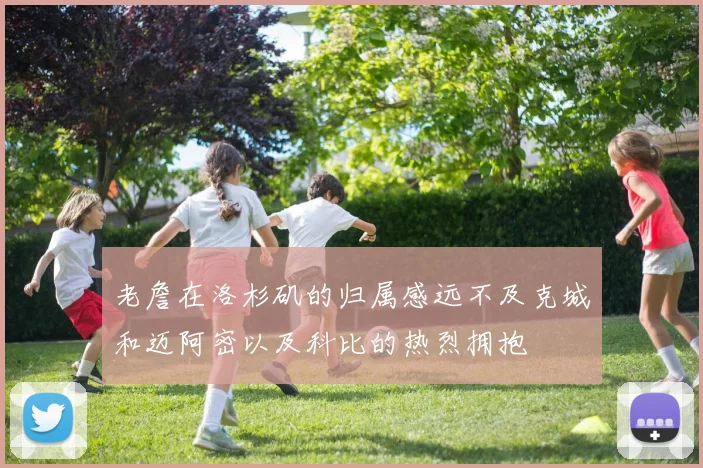 老詹在洛杉矶的归属感远不及克城和迈阿密以及科比的热烈拥抱