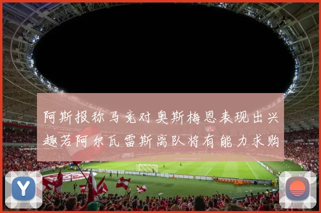 阿斯报称马竞对奥斯梅恩表现出兴趣若阿尔瓦雷斯离队将有能力求购
