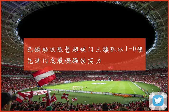 巴顿助攻陈哲超破门三镇队以1-0领先津门虎展现强劲实力