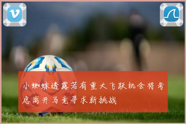 小蜘蛛透露若有重大飞跃机会将考虑离开马竞寻求新挑战