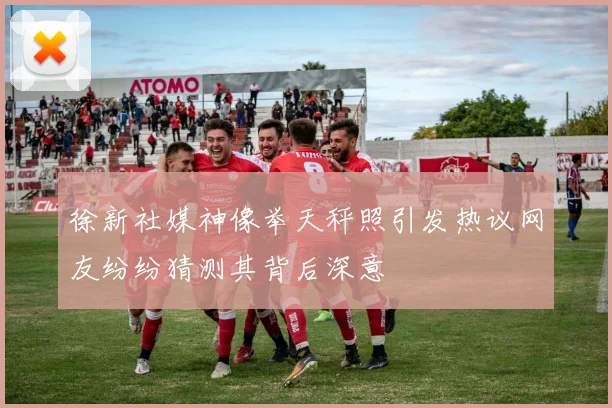 徐新社媒神像举天秤照引发热议网友纷纷猜测其背后深意