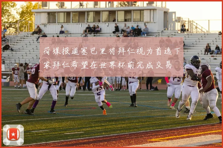 荷媒报道塞巴里将拜仁视为首选下家拜仁希望在世界杯前完成交易