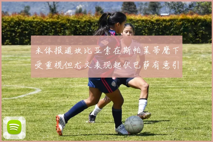 米体报道坎比亚索在斯帕莱蒂麾下受重视但尤文表现起伏巴萨有意引进