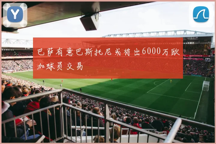 巴萨有意巴斯托尼或将出6000万欧加球员交易