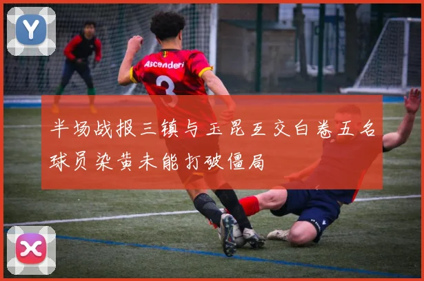 半场战报三镇与玉昆互交白卷五名球员染黄未能打破僵局