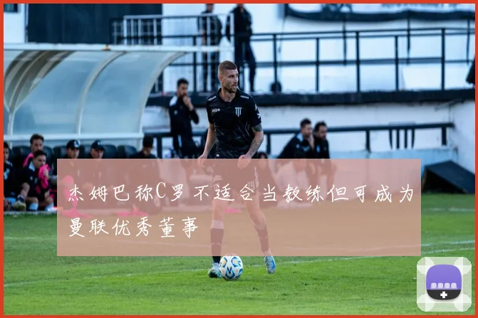 杰姆巴称C罗不适合当教练但可成为曼联优秀董事