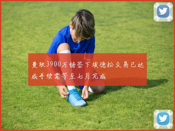 曼联3900万镑签下埃德松交易已达成手续需等至七月完成