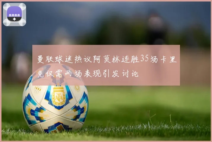 曼联球迷热议阿莫林连胜35场卡里克仅需两场表现引发讨论
