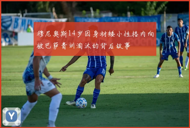 穆尼奥斯14岁因身材矮小性格内向被巴萨青训淘汰的背后故事
